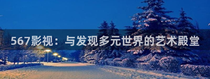 宅男噜噜噜影院：567影视：与发现多元世界的艺术殿堂