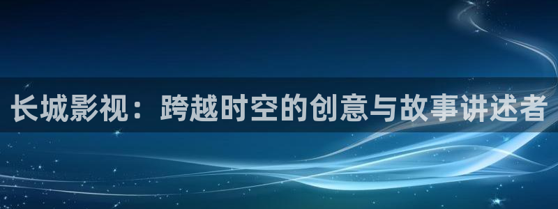 噜噜欧美在线影院：长城影视：跨越时空的创意与故事讲述者